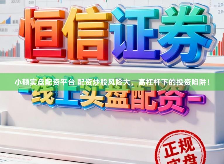 小额实盘配资平台 配资炒股风险大，高杠杆下的投资陷阱！