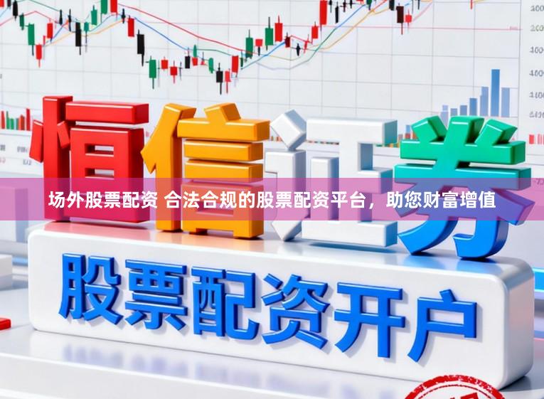 场外股票配资 合法合规的股票配资平台，助您财富增值