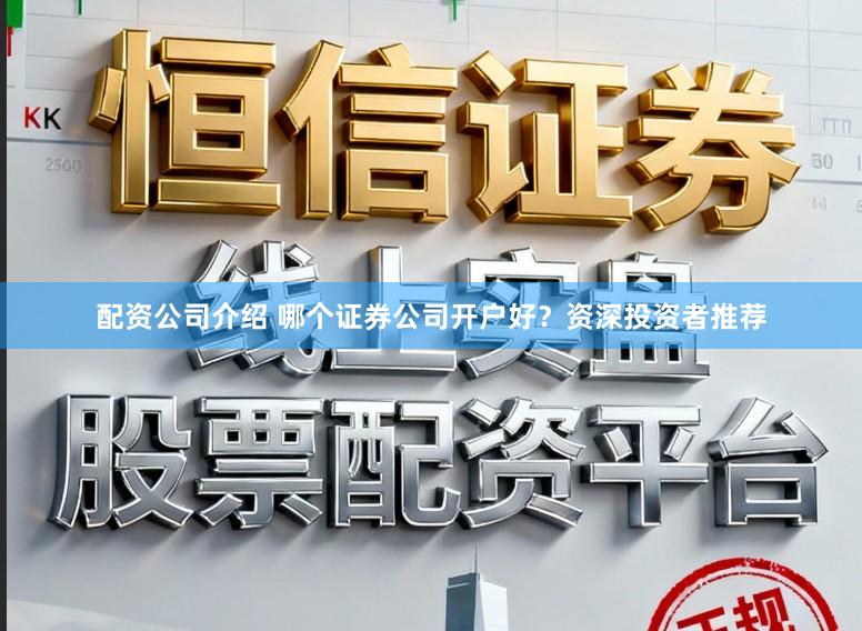 配资公司介绍 哪个证券公司开户好？资深投资者推荐