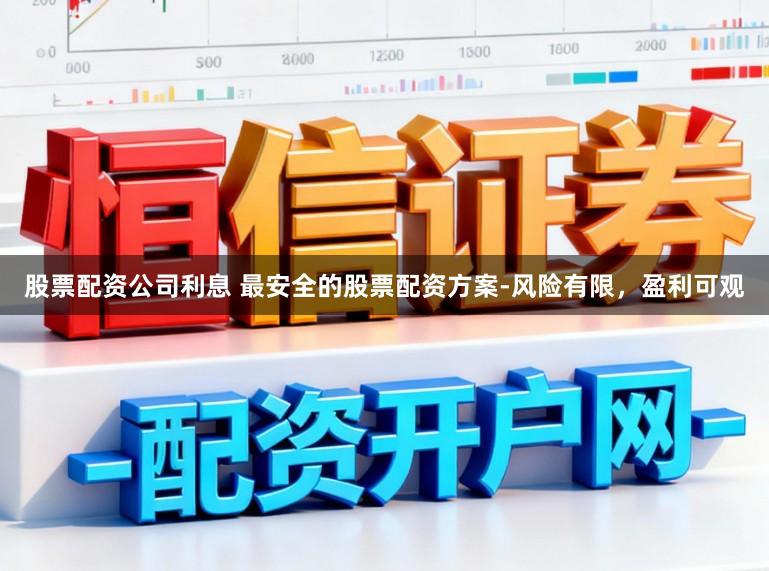 股票配资公司利息 最安全的股票配资方案-风险有限，盈利可观