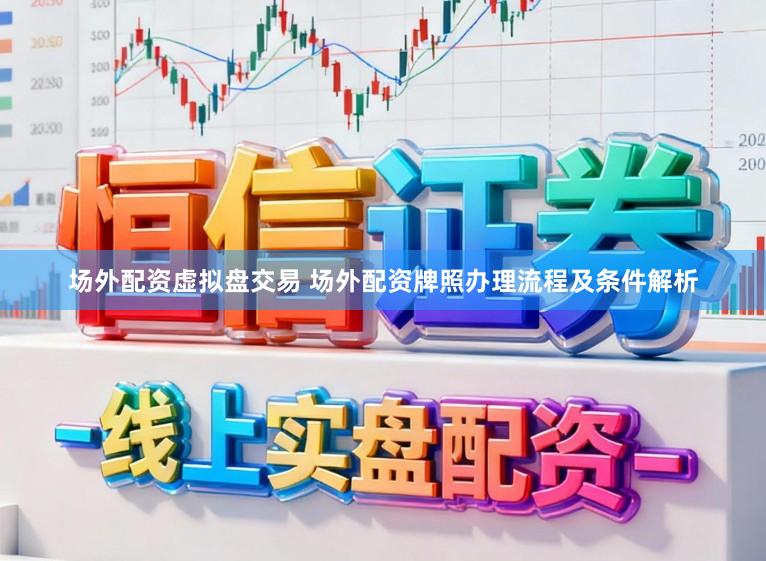 场外配资虚拟盘交易 场外配资牌照办理流程及条件解析