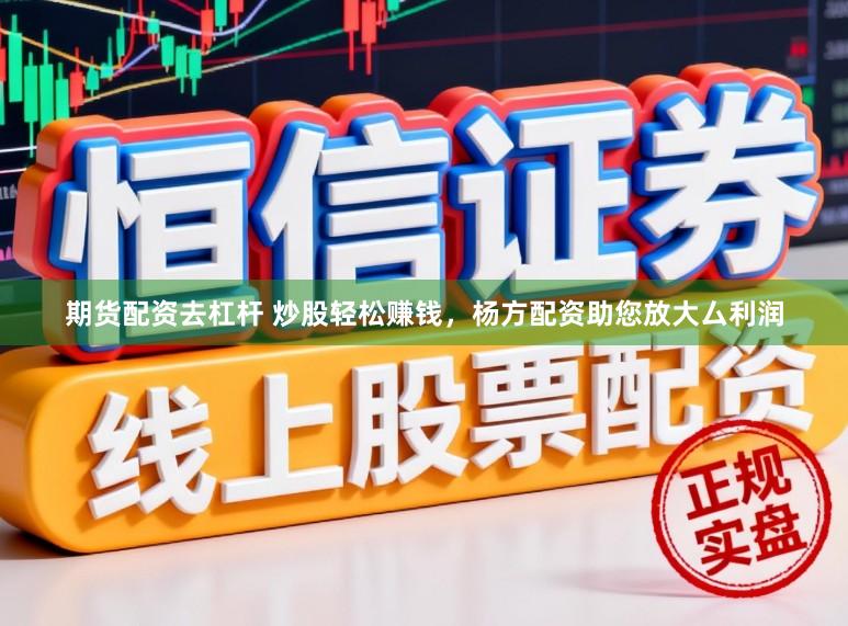 期货配资去杠杆 炒股轻松赚钱，杨方配资助您放大厶利润