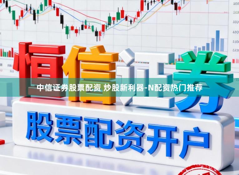 中信证券股票配资 炒股新利器-N配资热门推荐