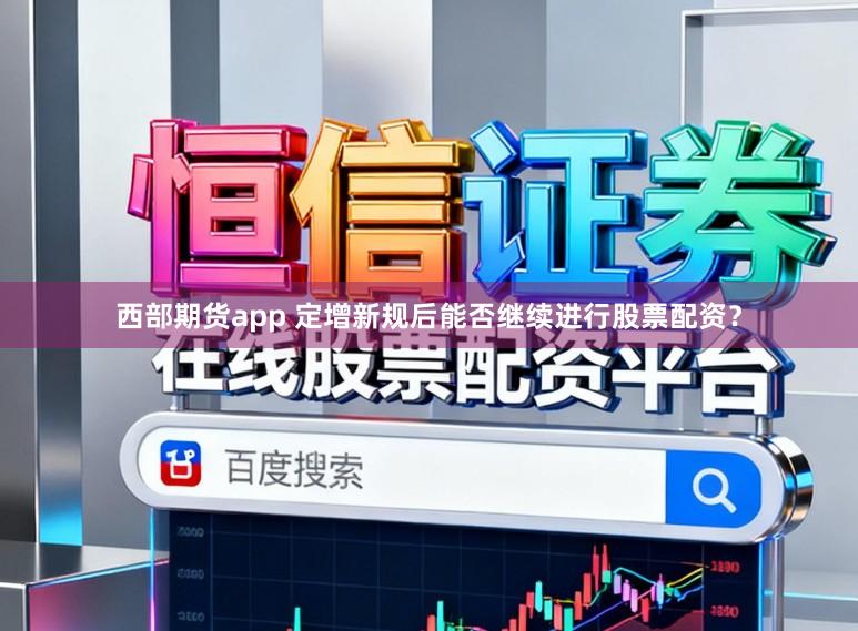 西部期货app 定增新规后能否继续进行股票配资？