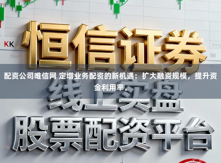 配资公司唯信网 定增业务配资的新机遇：扩大融资规模，提升资金利用率。