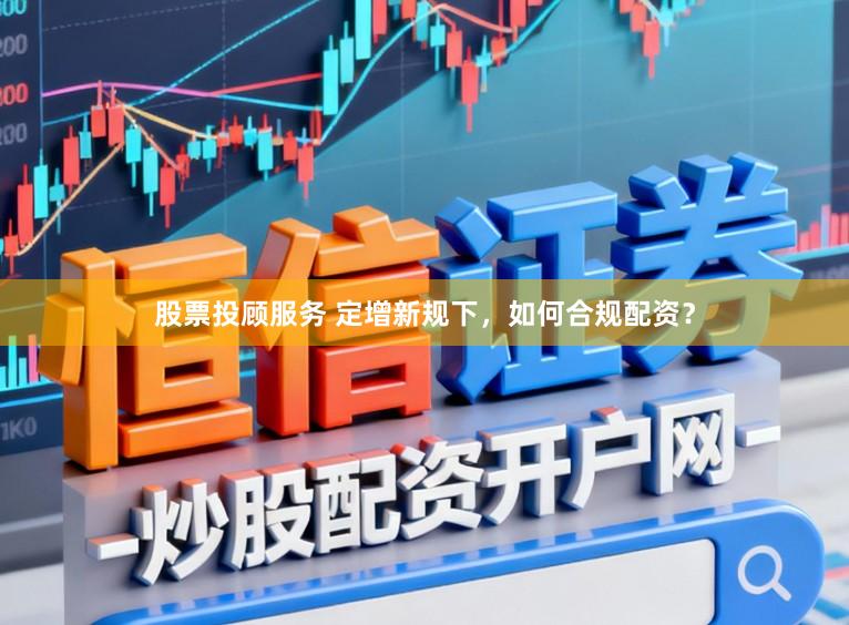 股票投顾服务 定增新规下，如何合规配资？