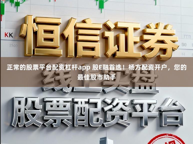 正常的股票平台配资杠杆app 股E融首选！杨方配资开户，您的最佳股市助手