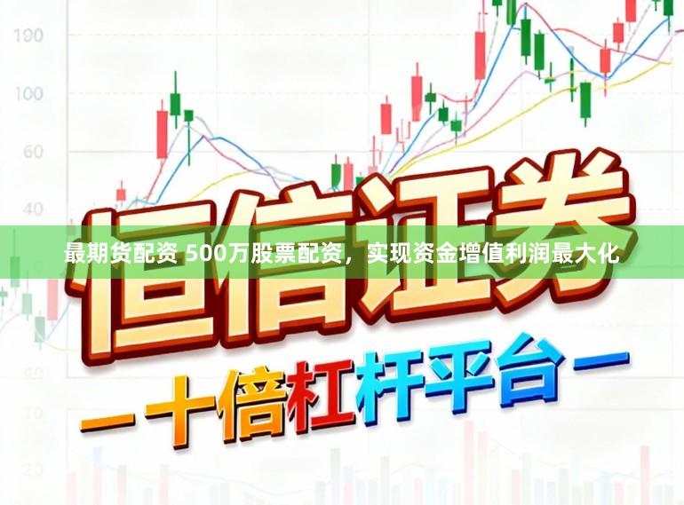 最期货配资 500万股票配资，实现资金增值利润最大化