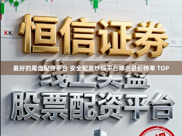 最好的尾盘配资平台 安全配资炒股平台排名最新榜单 TOP