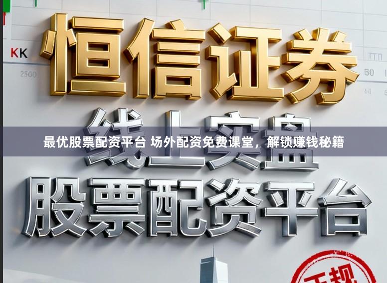 最优股票配资平台 场外配资免费课堂，解锁赚钱秘籍