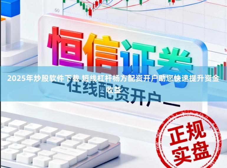 2025年炒股软件下载 短线杠杆杨方配资开户助您快速提升资金收益