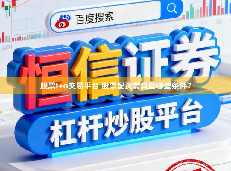 股票t+o交易平台 股票配资需具备哪些条件？