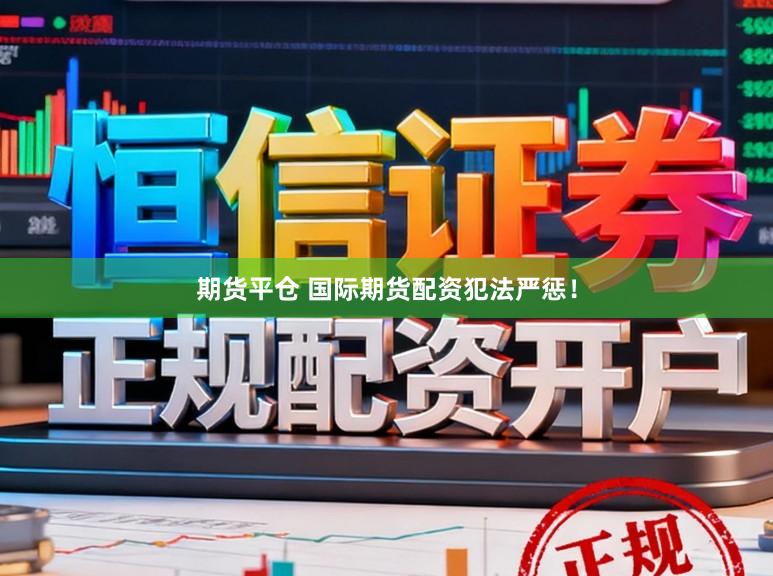 期货平仓 国际期货配资犯法严惩！
