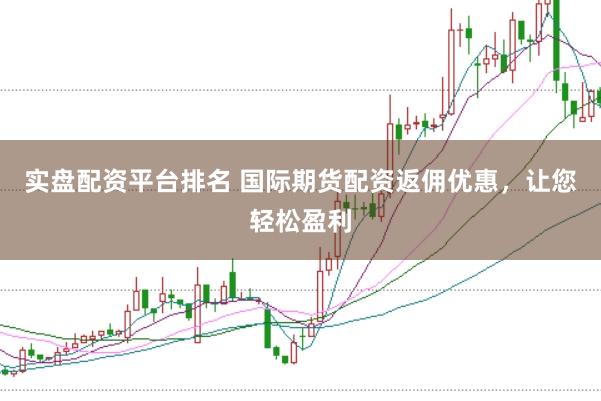 实盘配资平台排名 国际期货配资返佣优惠，让您轻松盈利