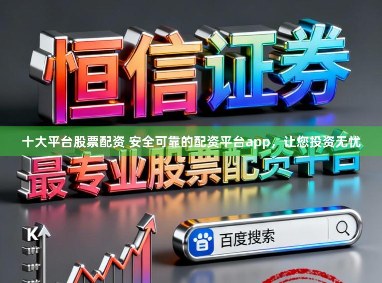十大平台股票配资 安全可靠的配资平台app，让您投资无忧
