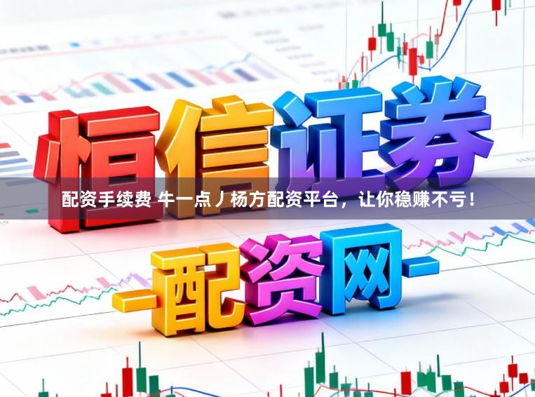配资手续费 牛一点丿杨方配资平台，让你稳赚不亏！