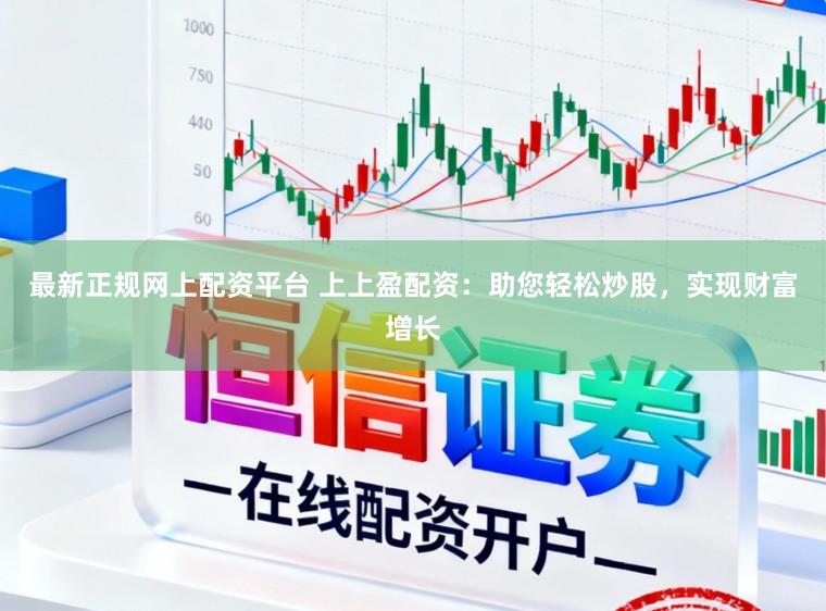 最新正规网上配资平台 上上盈配资：助您轻松炒股，实现财富增长