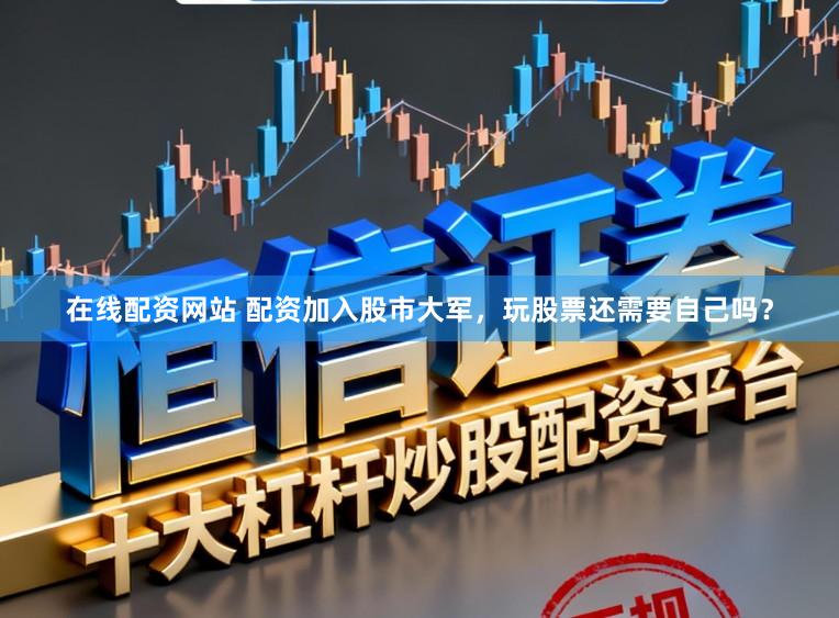 在线配资网站 配资加入股市大军，玩股票还需要自己吗？