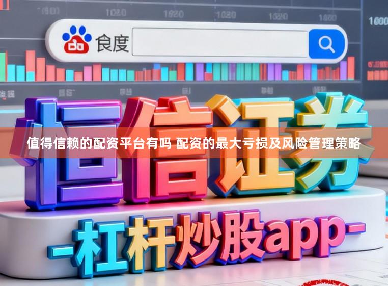 值得信赖的配资平台有吗 配资的最大亏损及风险管理策略