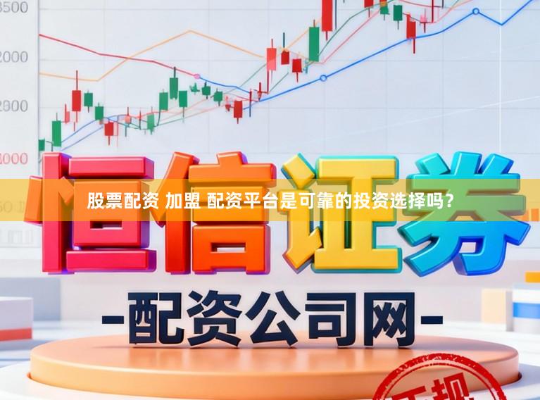 股票配资 加盟 配资平台是可靠的投资选择吗？