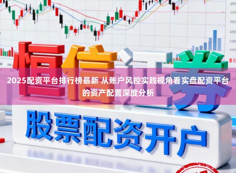 2025配资平台排行榜最新 从账户风控实践视角看实盘配资平台的资产配置深度分析