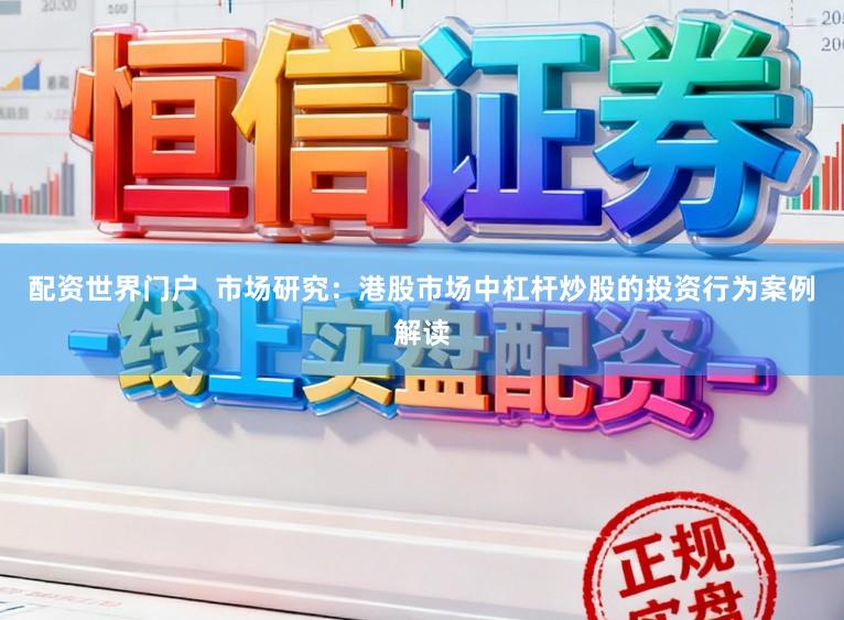 配资世界门户  市场研究：港股市场中杠杆炒股的投资行为案例解读