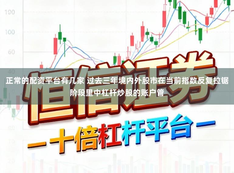正常的配资平台有几家 过去三年境内外股市在当前指数反复拉锯阶段里中杠杆炒股的账户管