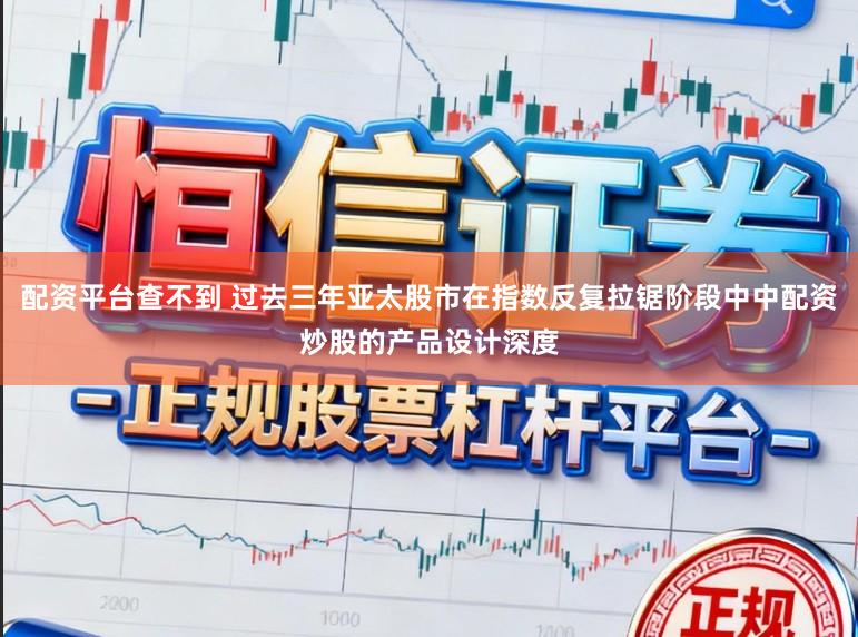 配资平台查不到 过去三年亚太股市在指数反复拉锯阶段中中配资炒股的产品设计深度