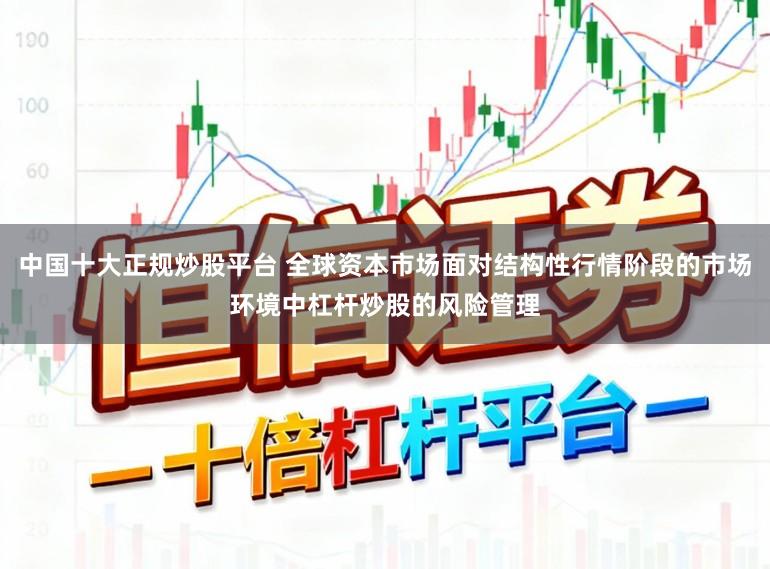 中国十大正规炒股平台 全球资本市场面对结构性行情阶段的市场环境中杠杆炒股的风险管理