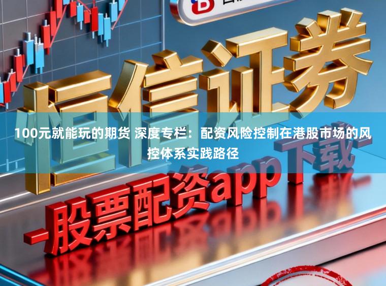100元就能玩的期货 深度专栏：配资风险控制在港股市场的风控体系实践路径