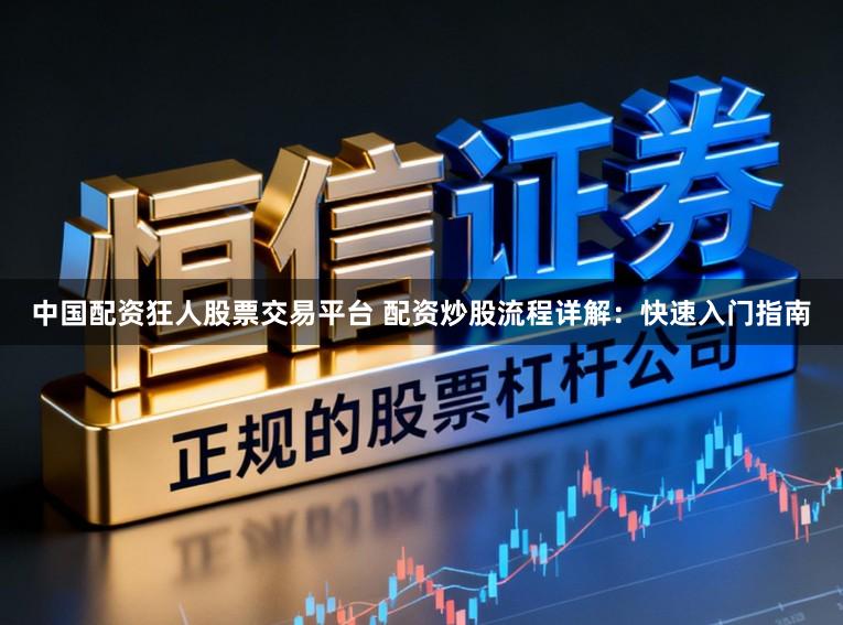 中国配资狂人股票交易平台 配资炒股流程详解：快速入门指南