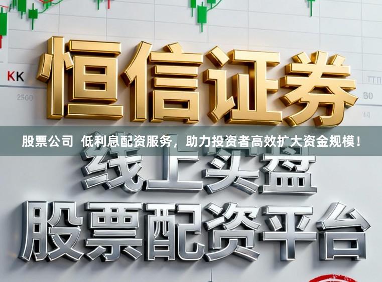 股票公司  低利息配资服务，助力投资者高效扩大资金规模！