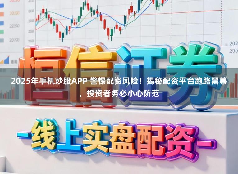 2025年手机炒股APP 警惕配资风险！揭秘配资平台跑路黑幕，投资者务必小心防范