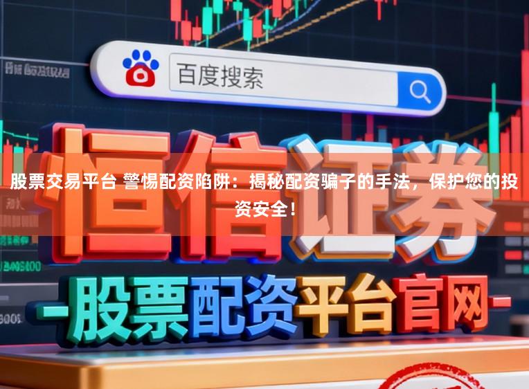 股票交易平台 警惕配资陷阱：揭秘配资骗子的手法，保护您的投资安全！