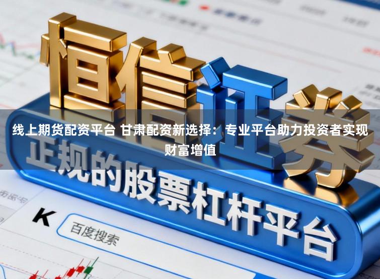 线上期货配资平台 甘肃配资新选择：专业平台助力投资者实现财富增值