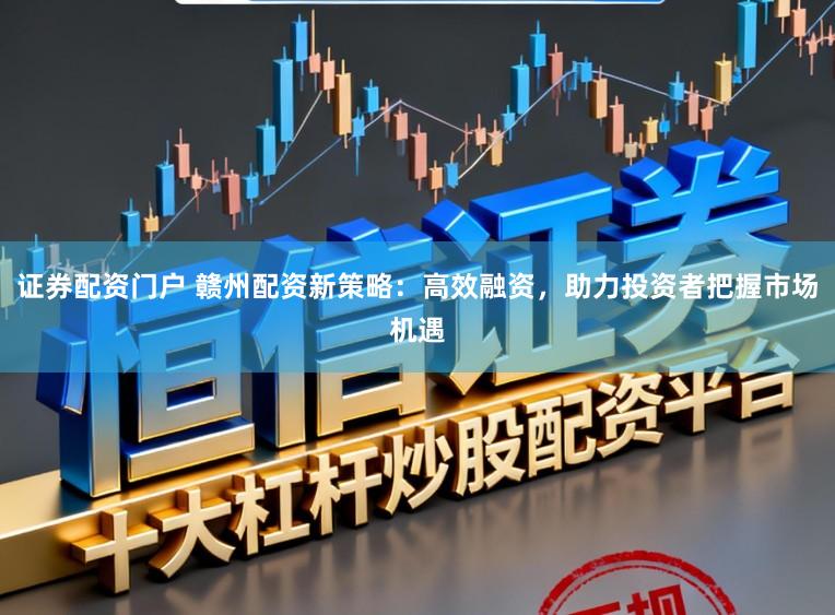 证券配资门户 赣州配资新策略：高效融资，助力投资者把握市场机遇