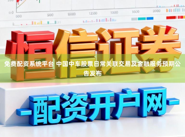 免费配资系统平台 中国中车股票日常关联交易及金融服务预期公告发布