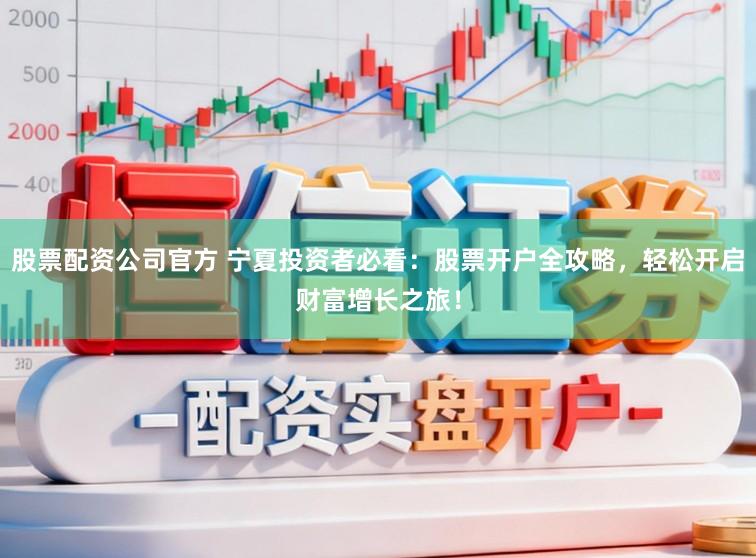 股票配资公司官方 宁夏投资者必看：股票开户全攻略，轻松开启财富增长之旅！