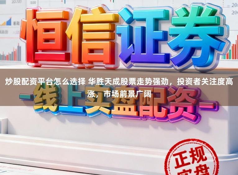 炒股配资平台怎么选择 华胜天成股票走势强劲，投资者关注度高涨，市场前景广阔