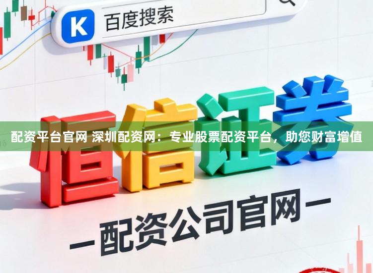 配资平台官网 深圳配资网：专业股票配资平台，助您财富增值