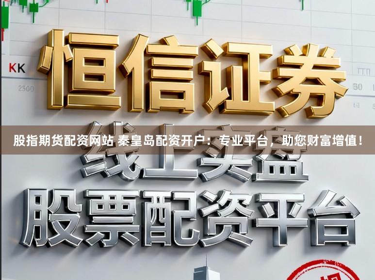 股指期货配资网站 秦皇岛配资开户：专业平台，助您财富增值！
