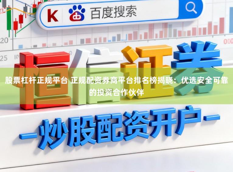 股票杠杆正规平台 正规配资券商平台排名榜揭晓：优选安全可靠的投资合作伙伴