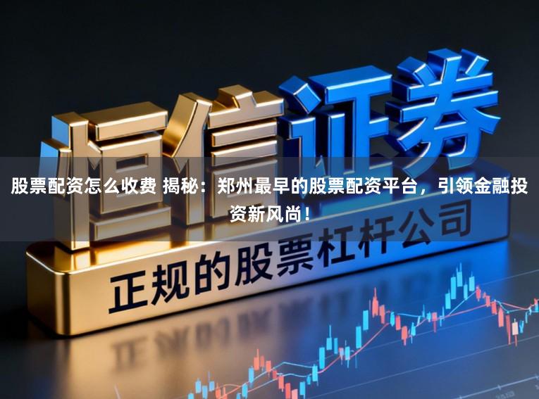股票配资怎么收费 揭秘：郑州最早的股票配资平台，引领金融投资新风尚！