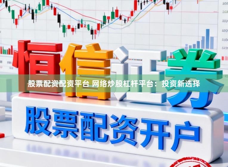 股票配资配资平台 网络炒股杠杆平台：投资新选择