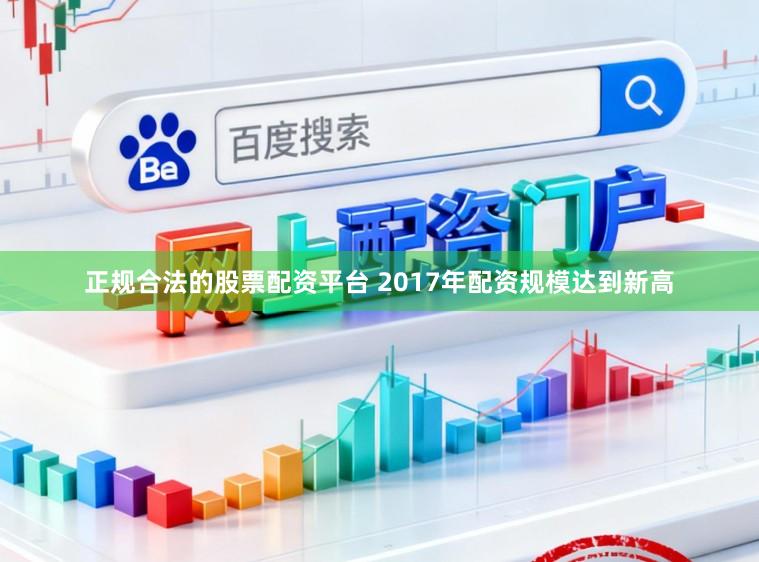 正规合法的股票配资平台 2017年配资规模达到新高