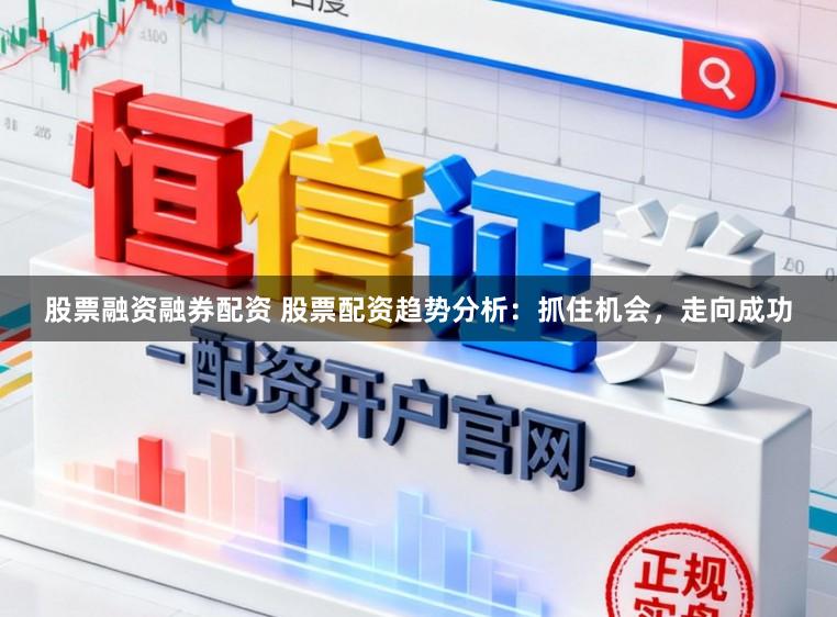 股票融资融券配资 股票配资趋势分析：抓住机会，走向成功