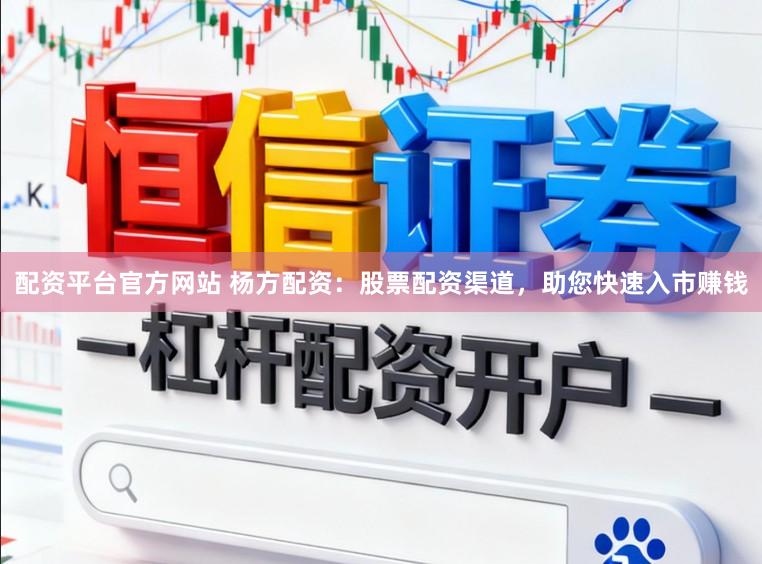 配资平台官方网站 杨方配资：股票配资渠道，助您快速入市赚钱