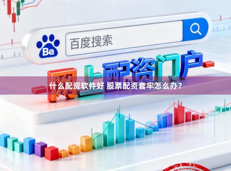 什么配资软件好 股票配资套牢怎么办？