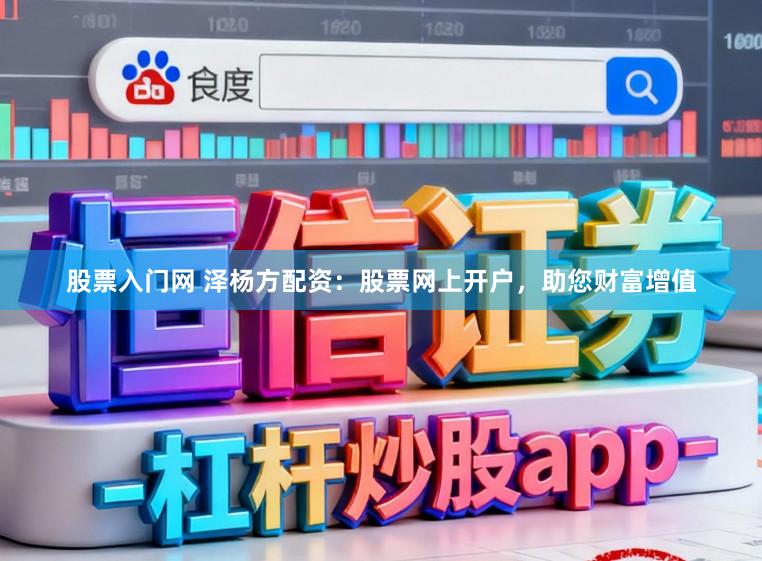 股票入门网 泽杨方配资:股票网上开户,助您财富增值